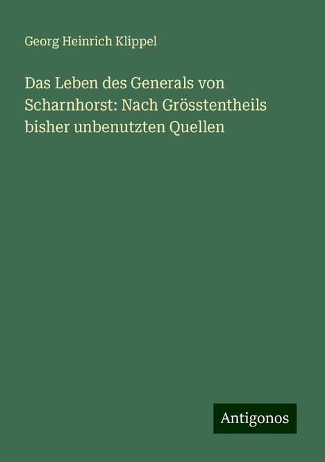 Georg Heinrich Klippel: Das Leben des Generals von Scharnhorst: Nach Grösstentheils bisher unbenutzten Quellen, Buch