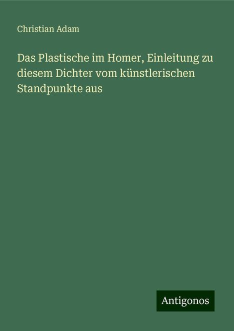 Christian Adam: Das Plastische im Homer, Einleitung zu diesem Dichter vom künstlerischen Standpunkte aus, Buch