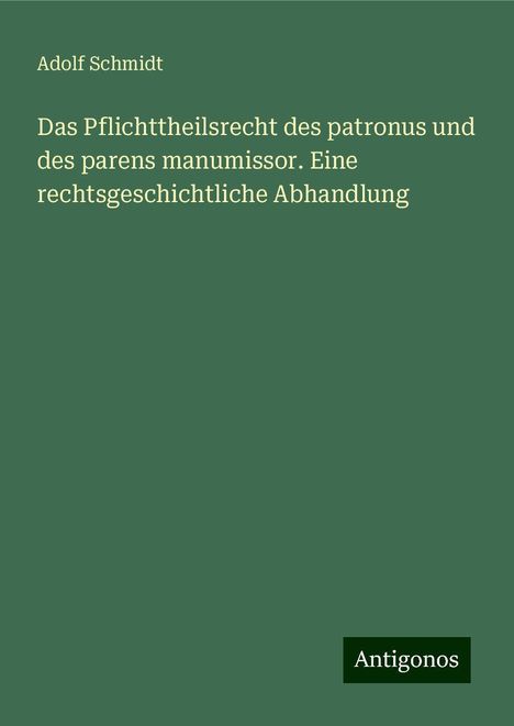 Adolf Schmidt: Das Pflichttheilsrecht des patronus und des parens manumissor. Eine rechtsgeschichtliche Abhandlung, Buch