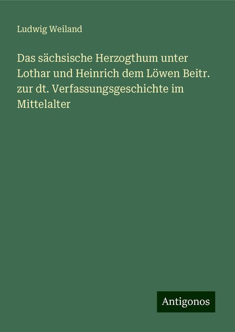 Ludwig Weiland: Das sächsische Herzogthum unter Lothar und Heinrich dem Löwen Beitr. zur dt. Verfassungsgeschichte im Mittelalter, Buch