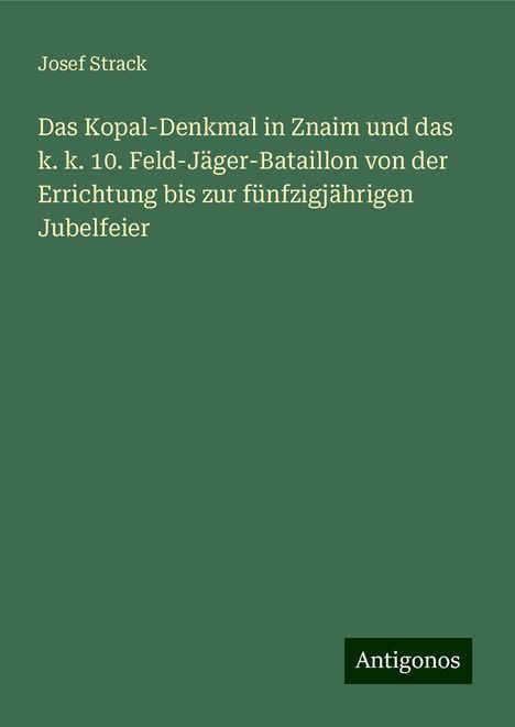 Josef Strack: Das Kopal-Denkmal in Znaim und das k. k. 10. Feld-Jäger-Bataillon von der Errichtung bis zur fünfzigjährigen Jubelfeier, Buch