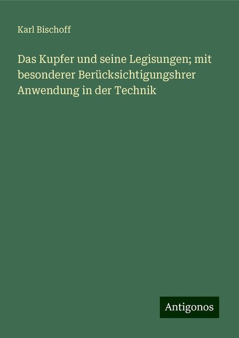 Karl Bischoff: Das Kupfer und seine Legisungen; mit besonderer Berücksichtigungshrer Anwendung in der Technik, Buch