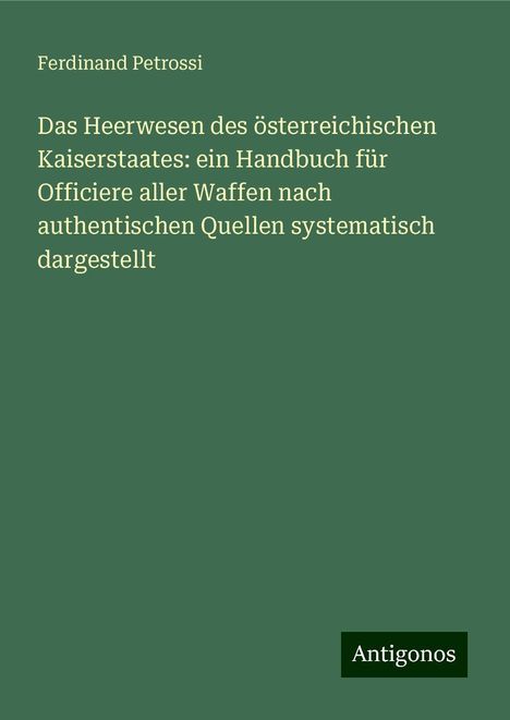 Ferdinand Petrossi: Das Heerwesen des österreichischen Kaiserstaates: ein Handbuch für Officiere aller Waffen nach authentischen Quellen systematisch dargestellt, Buch