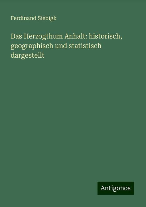 Ferdinand Siebigk: Das Herzogthum Anhalt: historisch, geographisch und statistisch dargestellt, Buch