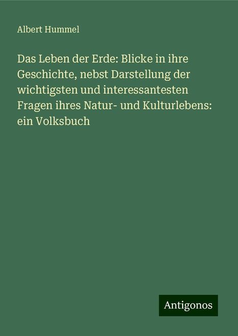 Albert Hummel: Das Leben der Erde: Blicke in ihre Geschichte, nebst Darstellung der wichtigsten und interessantesten Fragen ihres Natur- und Kulturlebens: ein Volksbuch, Buch