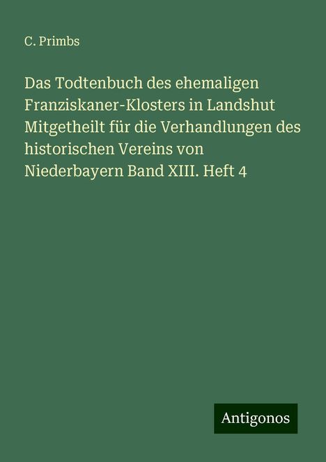 C. Primbs: Das Todtenbuch des ehemaligen Franziskaner-Klosters in Landshut Mitgetheilt für die Verhandlungen des historischen Vereins von Niederbayern Band XIII. Heft 4, Buch