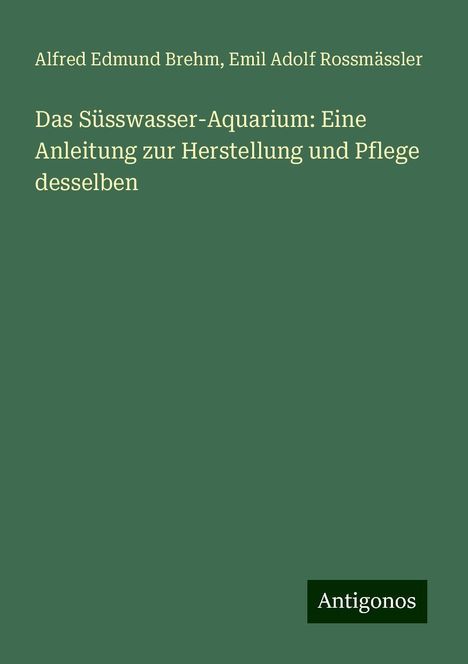 Alfred Edmund Brehm: Das Süsswasser-Aquarium: Eine Anleitung zur Herstellung und Pflege desselben, Buch