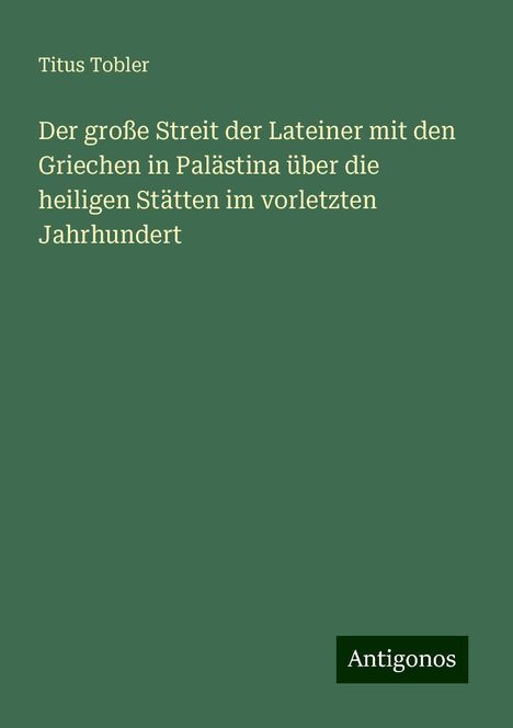 Titus Tobler: Der große Streit der Lateiner mit den Griechen in Palästina über die heiligen Stätten im vorletzten Jahrhundert, Buch