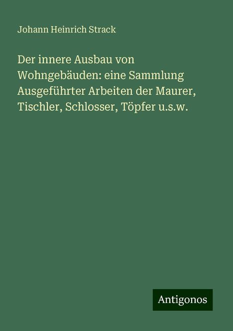 Johann Heinrich Strack: Der innere Ausbau von Wohngebäuden: eine Sammlung Ausgeführter Arbeiten der Maurer, Tischler, Schlosser, Töpfer u.s.w., Buch