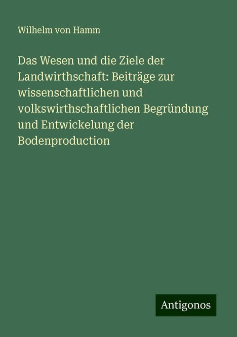 Wilhelm Von Hamm: Das Wesen und die Ziele der Landwirthschaft: Beiträge zur wissenschaftlichen und volkswirthschaftlichen Begründung und Entwickelung der Bodenproduction, Buch