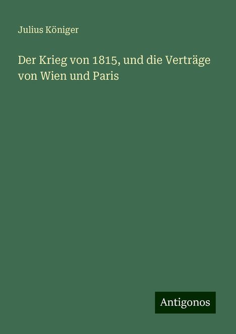 Julius Königer: Der Krieg von 1815, und die Verträge von Wien und Paris, Buch