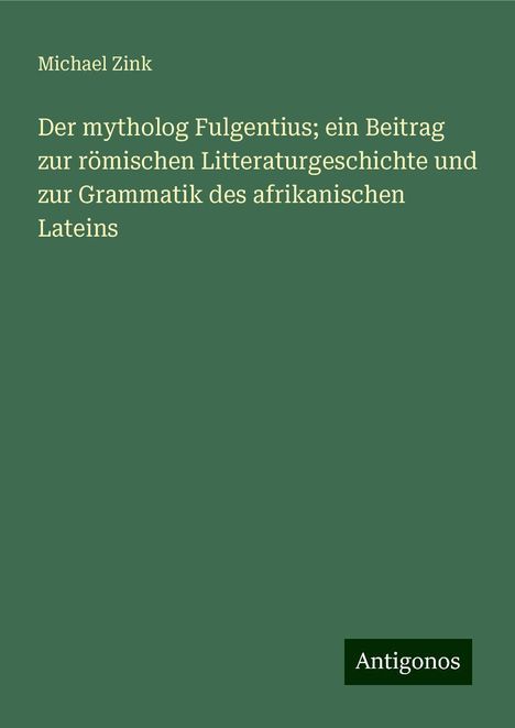 Michael Zink: Der mytholog Fulgentius; ein Beitrag zur römischen Litteraturgeschichte und zur Grammatik des afrikanischen Lateins, Buch