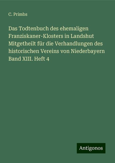 C. Primbs: Das Todtenbuch des ehemaligen Franziskaner-Klosters in Landshut Mitgetheilt für die Verhandlungen des historischen Vereins von Niederbayern Band XIII. Heft 4, Buch