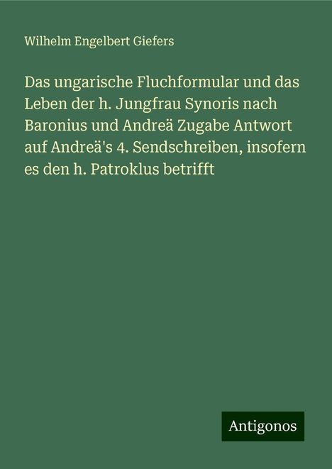 Wilhelm Engelbert Giefers: Das ungarische Fluchformular und das Leben der h. Jungfrau Synoris nach Baronius und Andreä Zugabe Antwort auf Andreä's 4. Sendschreiben, insofern es den h. Patroklus betrifft, Buch