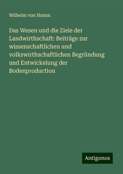 Wilhelm Von Hamm: Das Wesen und die Ziele der Landwirthschaft: Beiträge zur wissenschaftlichen und volkswirthschaftlichen Begründung und Entwickelung der Bodenproduction, Buch