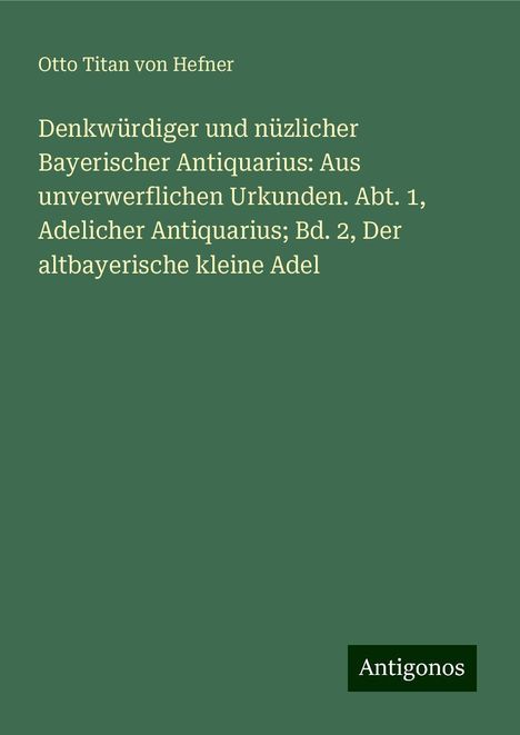 Otto Titan Von Hefner: Denkwürdiger und nüzlicher Bayerischer Antiquarius: Aus unverwerflichen Urkunden. Abt. 1, Adelicher Antiquarius; Bd. 2, Der altbayerische kleine Adel, Buch