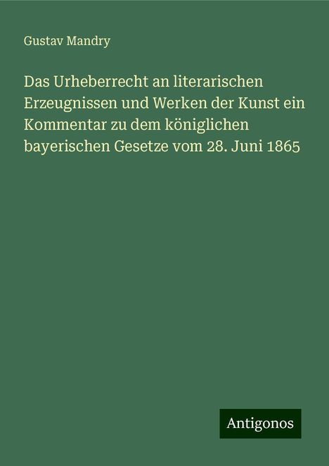 Gustav Mandry: Das Urheberrecht an literarischen Erzeugnissen und Werken der Kunst ein Kommentar zu dem königlichen bayerischen Gesetze vom 28. Juni 1865, Buch