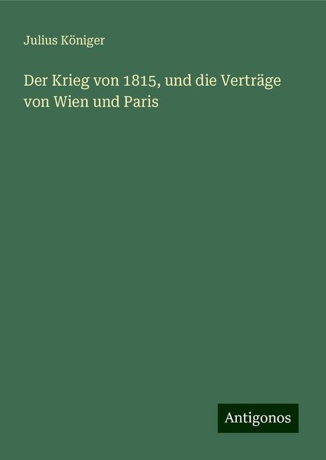 Julius Königer: Der Krieg von 1815, und die Verträge von Wien und Paris, Buch