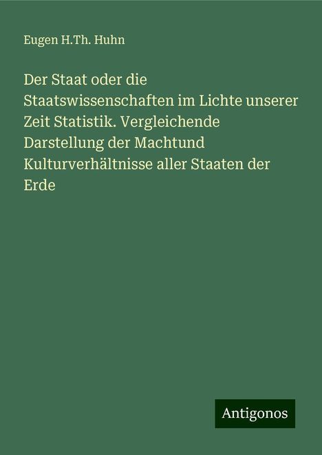 Eugen H. Th. Huhn: Der Staat oder die Staatswissenschaften im Lichte unserer Zeit Statistik. Vergleichende Darstellung der Machtund Kulturverhältnisse aller Staaten der Erde, Buch