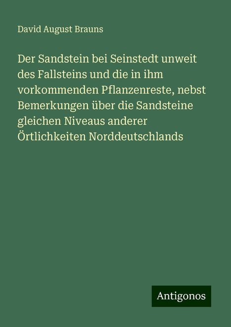 David August Brauns: Der Sandstein bei Seinstedt unweit des Fallsteins und die in ihm vorkommenden Pflanzenreste, nebst Bemerkungen über die Sandsteine gleichen Niveaus anderer Örtlichkeiten Norddeutschlands, Buch