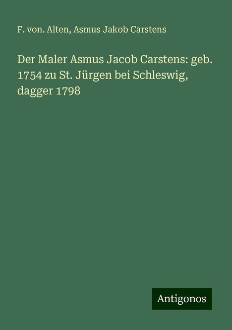 F. von. Alten: Der Maler Asmus Jacob Carstens: geb. 1754 zu St. Jürgen bei Schleswig, dagger 1798, Buch