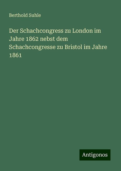 Berthold Suhle: Der Schachcongress zu London im Jahre 1862 nebst dem Schachcongresse zu Bristol im Jahre 1861, Buch