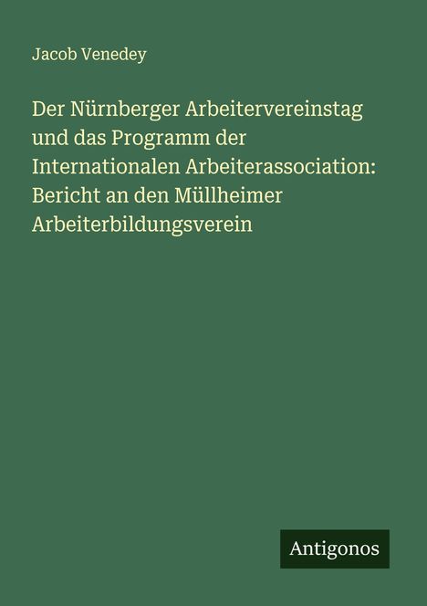 Jacob Venedey: Der Nürnberger Arbeitervereinstag und das Programm der Internationalen Arbeiterassociation: Bericht an den Müllheimer Arbeiterbildungsverein, Buch