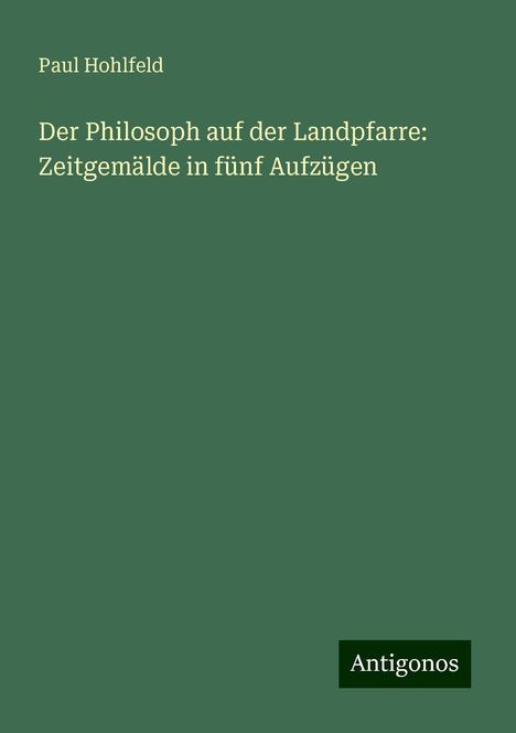 Paul Hohlfeld: Der Philosoph auf der Landpfarre: Zeitgemälde in fünf Aufzügen, Buch