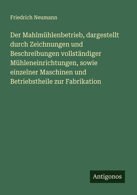 Friedrich Neumann: Der Mahlmühlenbetrieb, dargestellt durch Zeichnungen und Beschreibungen vollständiger Mühleneinrichtungen, sowie einzelner Maschinen und Betriebstheile zur Fabrikation, Buch