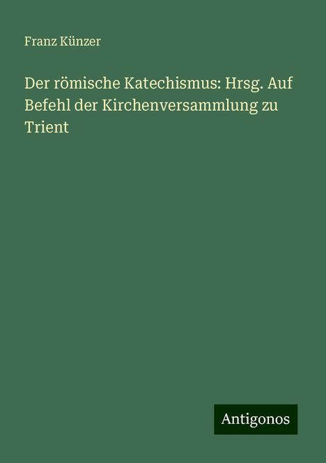 Franz Künzer: Der römische Katechismus: Hrsg. Auf Befehl der Kirchenversammlung zu Trient, Buch