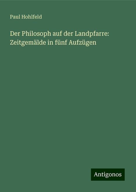 Paul Hohlfeld: Der Philosoph auf der Landpfarre: Zeitgemälde in fünf Aufzügen, Buch