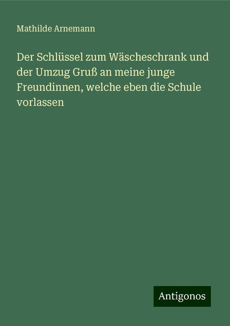 Mathilde Arnemann: Der Schlüssel zum Wäscheschrank und der Umzug Gruß an meine junge Freundinnen, welche eben die Schule vorlassen, Buch