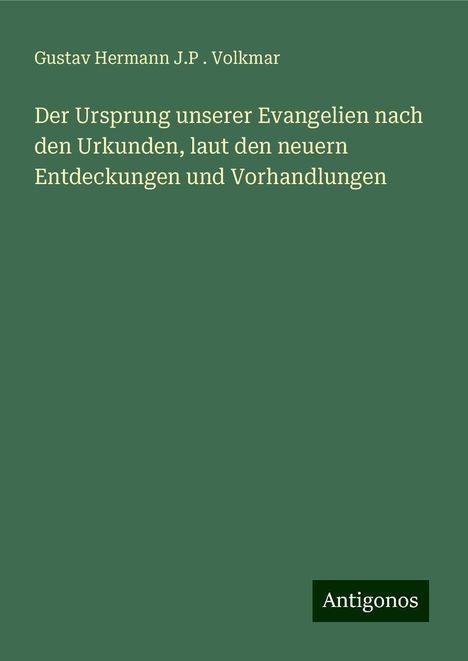 Gustav Hermann J. P . Volkmar: Der Ursprung unserer Evangelien nach den Urkunden, laut den neuern Entdeckungen und Vorhandlungen, Buch