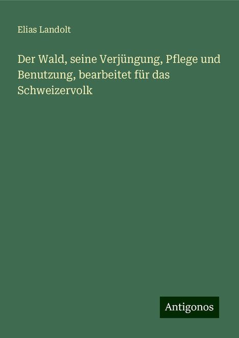 Elias Landolt: Der Wald, seine Verjüngung, Pflege und Benutzung, bearbeitet für das Schweizervolk, Buch