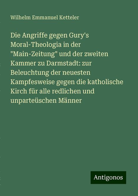 Wilhelm Emmanuel Ketteler: Die Angriffe gegen Gury's Moral-Theologia in der "Main-Zeitung" und der zweiten Kammer zu Darmstadt: zur Beleuchtung der neuesten Kampfesweise gegen die katholische Kirch für alle redlichen und unparteüschen Männer, Buch