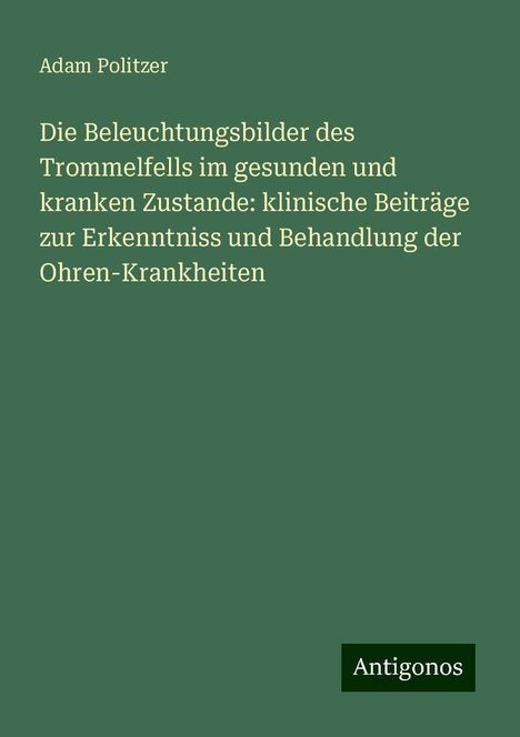 Adam Politzer: Die Beleuchtungsbilder des Trommelfells im gesunden und kranken Zustande: klinische Beiträge zur Erkenntniss und Behandlung der Ohren-Krankheiten, Buch