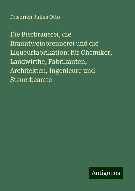 Friedrich Julius Otto: Die Bierbrauerei, die Branntweinbrennerei und die Liqueurfabrikation: für Chemiker, Landwirthe, Fabrikanten, Architekten, Ingenieure und Steuerbeamte, Buch