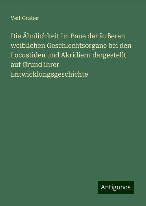 Veit Graber: Die Ähnlichkeit im Baue der äußeren weiblichen Geschlechtsorgane bei den Locustiden und Akridiern dargestellt auf Grund ihrer Entwicklungsgeschichte, Buch