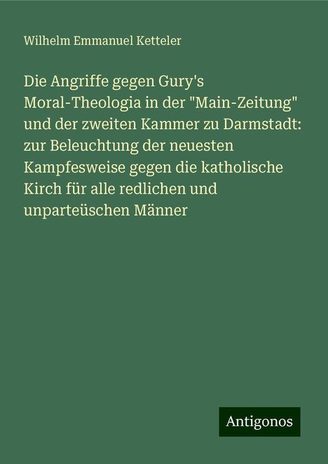 Wilhelm Emmanuel Ketteler: Die Angriffe gegen Gury's Moral-Theologia in der "Main-Zeitung" und der zweiten Kammer zu Darmstadt: zur Beleuchtung der neuesten Kampfesweise gegen die katholische Kirch für alle redlichen und unparteüschen Männer, Buch