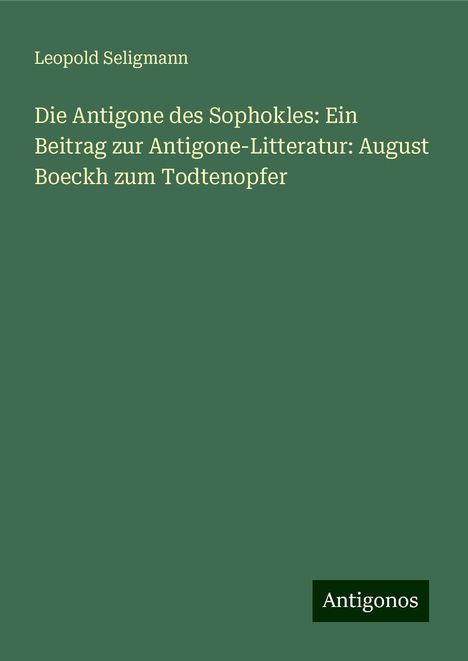 Leopold Seligmann: Die Antigone des Sophokles: Ein Beitrag zur Antigone-Litteratur: August Boeckh zum Todtenopfer, Buch