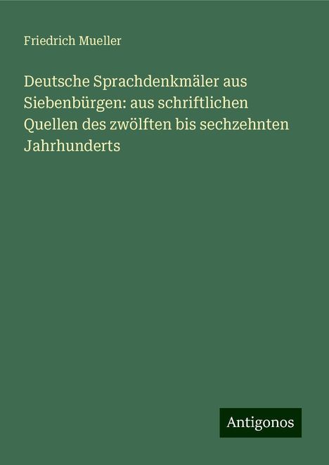 Friedrich Mueller: Deutsche Sprachdenkmäler aus Siebenbürgen: aus schriftlichen Quellen des zwölften bis sechzehnten Jahrhunderts, Buch