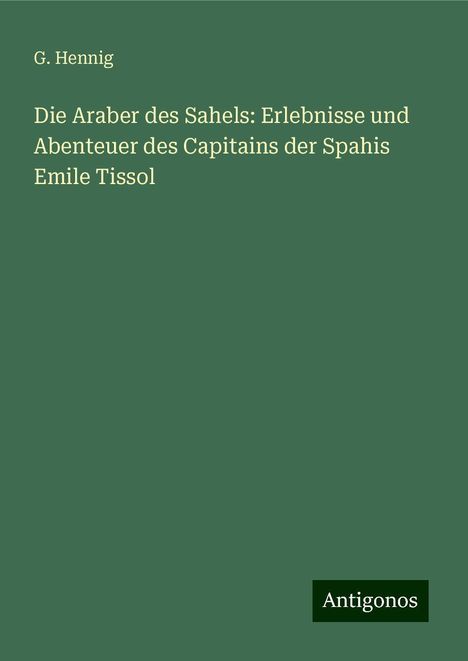 G. Hennig: Die Araber des Sahels: Erlebnisse und Abenteuer des Capitains der Spahis Emile Tissol, Buch