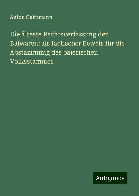 Anton Quitzmann: Die älteste Rechtsverfassung der Baiwaren: als factischer Beweis für die Abstammung des baierischen Volksstammes, Buch