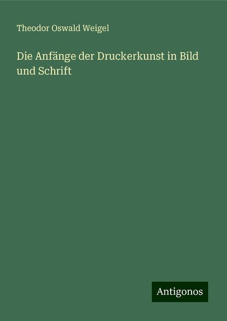 Theodor Oswald Weigel: Die Anfänge der Druckerkunst in Bild und Schrift, Buch