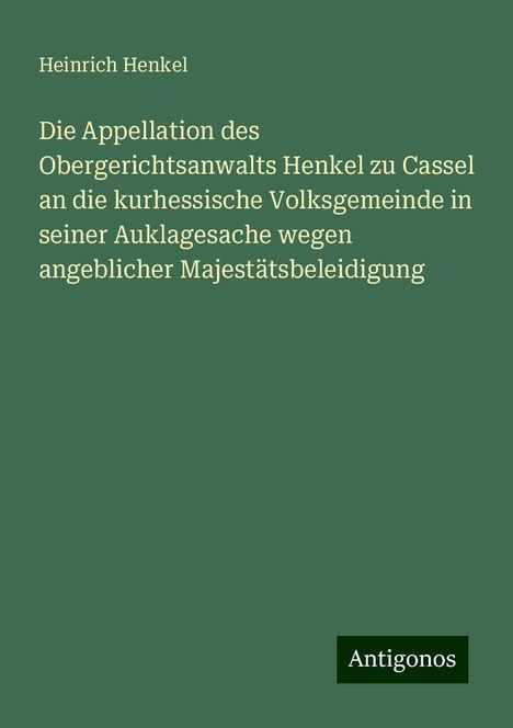 Heinrich Henkel: Die Appellation des Obergerichtsanwalts Henkel zu Cassel an die kurhessische Volksgemeinde in seiner Auklagesache wegen angeblicher Majestätsbeleidigung, Buch