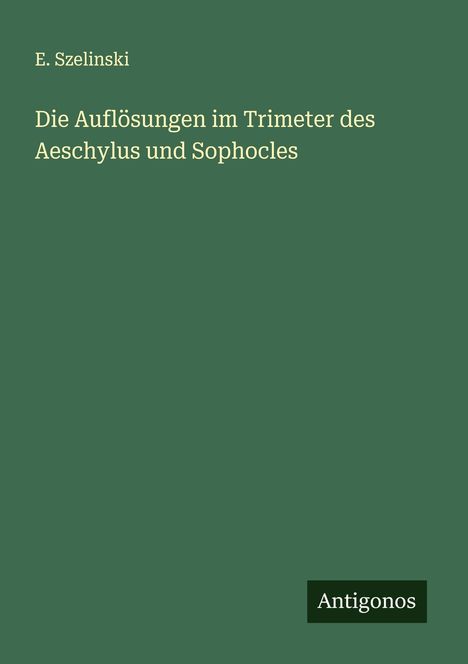 E. Szelinski: Die Auflösungen im Trimeter des Aeschylus und Sophocles, Buch