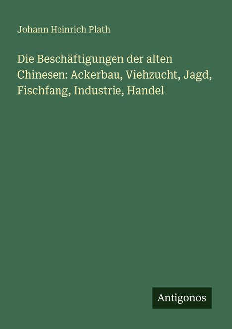 Johann Heinrich Plath: Die Beschäftigungen der alten Chinesen: Ackerbau, Viehzucht, Jagd, Fischfang, Industrie, Handel, Buch