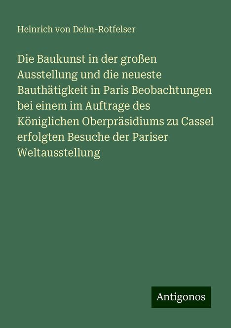 Heinrich Von Dehn-Rotfelser: Die Baukunst in der großen Ausstellung und die neueste Bauthätigkeit in Paris Beobachtungen bei einem im Auftrage des Königlichen Oberpräsidiums zu Cassel erfolgten Besuche der Pariser Weltausstellung, Buch