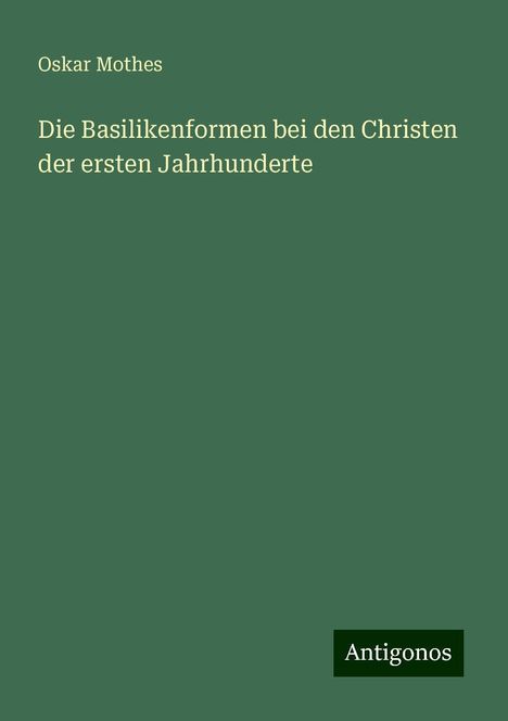 Oskar Mothes: Die Basilikenformen bei den Christen der ersten Jahrhunderte, Buch