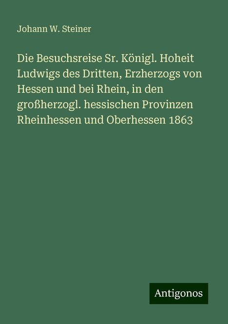 Johann W. Steiner: Die Besuchsreise Sr. Königl. Hoheit Ludwigs des Dritten, Erzherzogs von Hessen und bei Rhein, in den großherzogl. hessischen Provinzen Rheinhessen und Oberhessen 1863, Buch